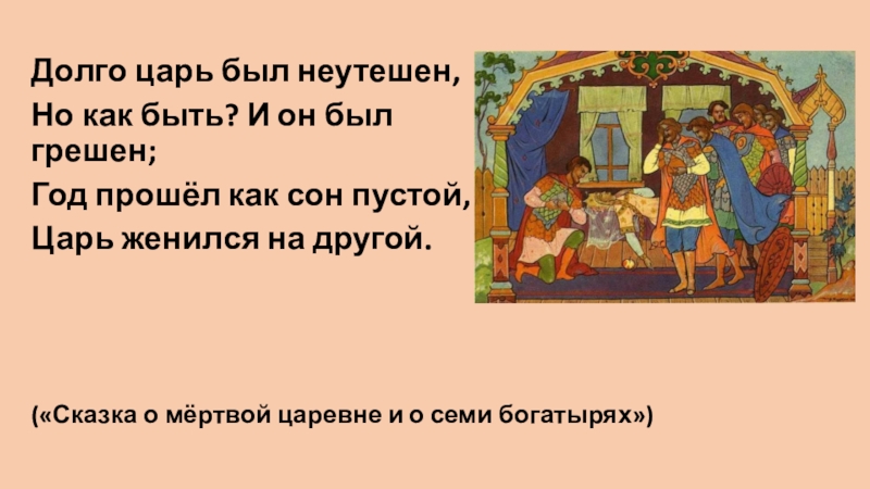 Долго царь был неутешен, Но как быть? И он был грешен;Год прошёл как сон пустой, Царь женился