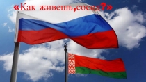 Презентация к внеклассному мероприятию: Как живешь, сосед? Беларусь и Россия.