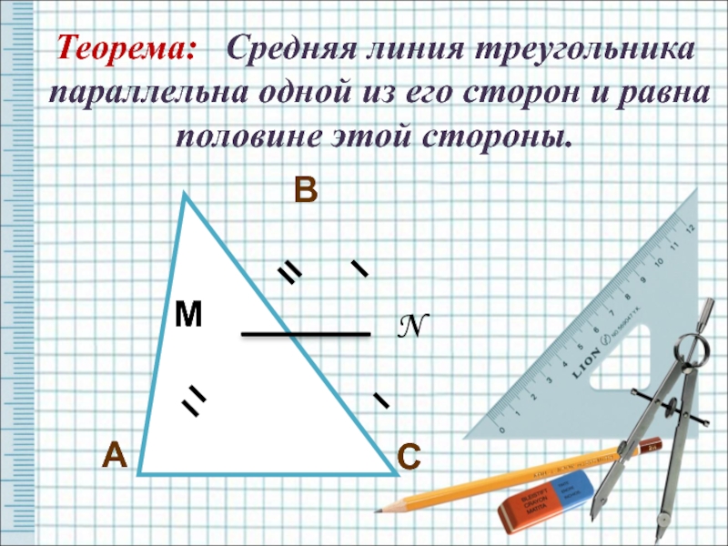 Теорема:  Средняя линия треугольника параллельна одной из его сторон и равна половине этой стороны.