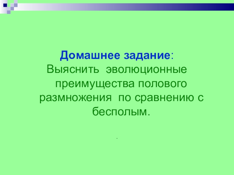 Домашнее задание:Выяснить эволюционные преимущества полового размножения по сравнению с бесполым.