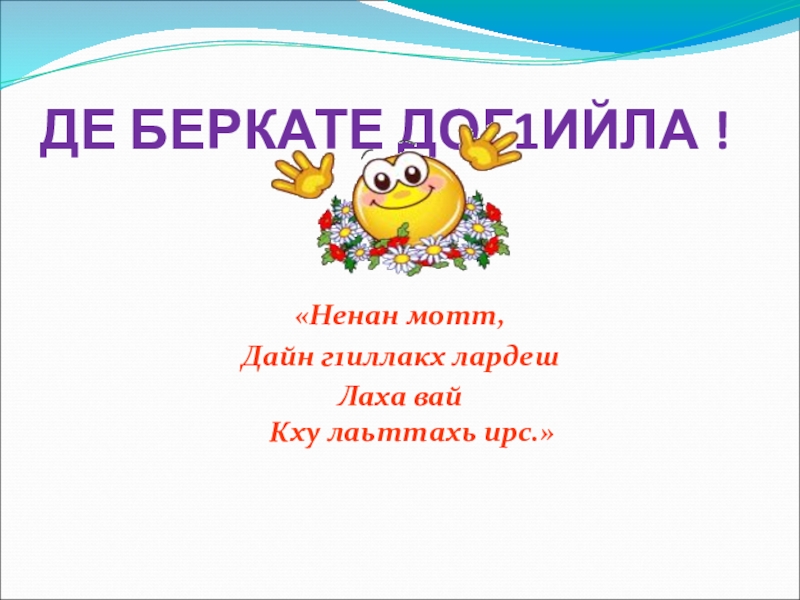 ДЕ БЕРКАТЕ ДОГ1ИЙЛА !«Ненан мотт,Дайн г1иллакх лардеш Лаха вай  Кху лаьттахь ирс.»