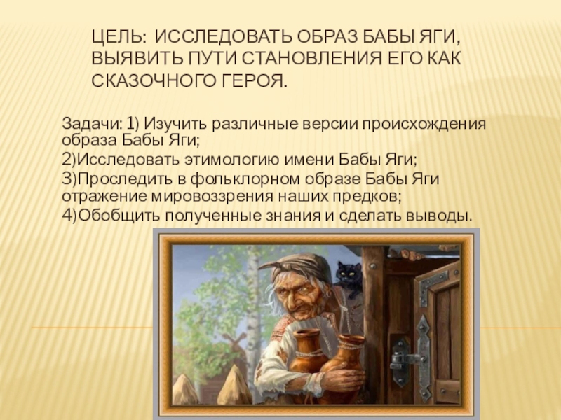 Цель: исследовать образ Бабы Яги, выявить пути становления его как сказочного героя. Задачи: 1) Изучить различные