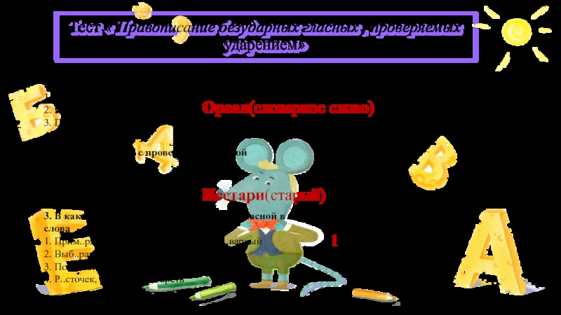 Тест « Правописание безударных гласных , проверяемых ударением»1.Выпишите слово с непроверяемой гласной в корне слова.1. Прим..рение2. Изм…рение3. Прик..саться4.Ор…ол2.