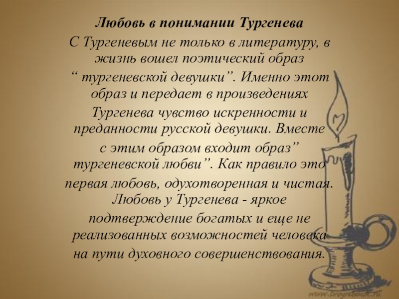 Любовь в понимании ТургеневаС Тургеневым не только в литературу, в жизнь вошел поэтический образ“ тургеневской девушки”. Именно