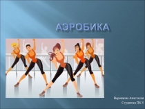 Презентация студентки группы ПК-5 Воронковой Анастасии по физической культуре Аэробика