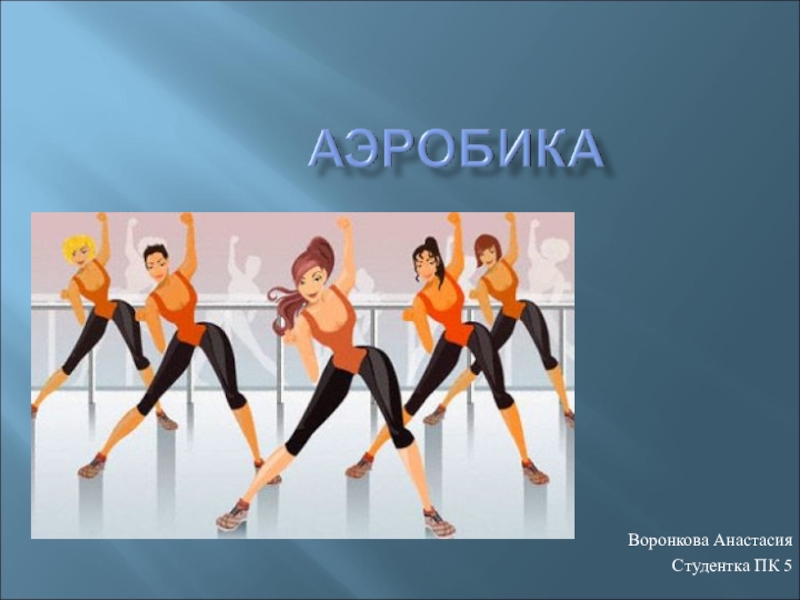 Презентация Презентация студентки группы ПК-5 Воронковой Анастасии по физической культуре Аэробика