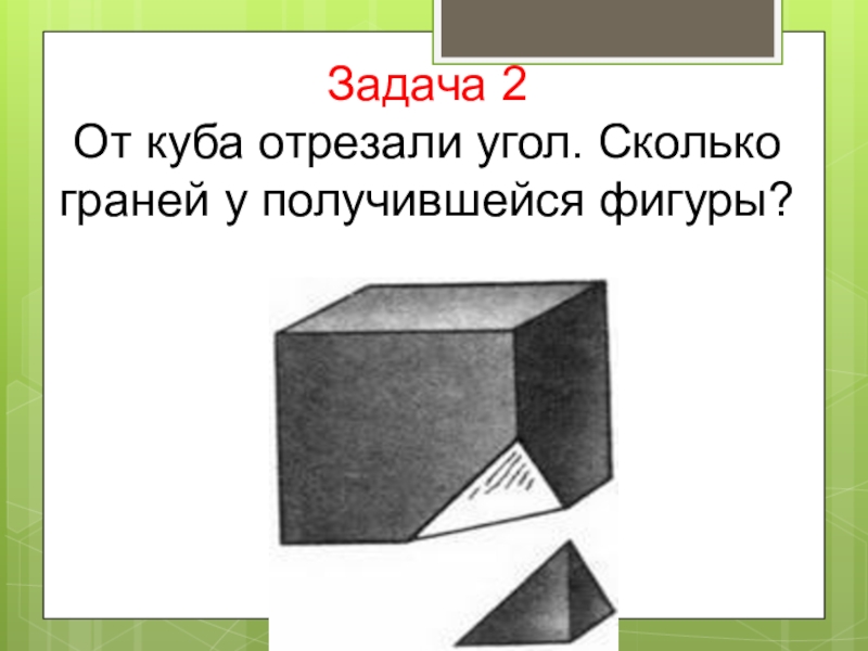 От деревянной призмы отпилили. От Куба отрезали. У Куба отрезаны углы. От Куба отрезали угол. Сколько углов у Куба.