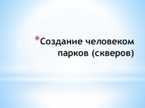 Презентация по предмету Живой мир на тему Создание человеком парков (скверов)