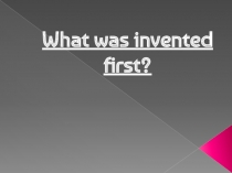 Презентация по английскому языку на тему What was invented first?