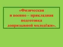 Презентация по физической культуре Физическая и военно-прикладная подготовка допризывной молодёжи