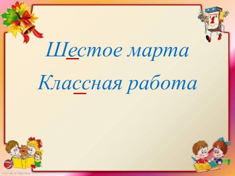 Презентация на тему 6. Шестое марта классная работа. Двадцать шестое марта. 6 Марта классная работа. Классная работа 1 класс 6 марта.