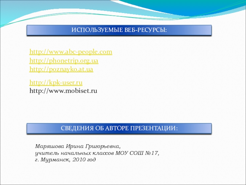 ИСПОЛЬЗУЕМЫЕ ВЕБ-РЕСУРСЫ:СВЕДЕНИЯ ОБ АВТОРЕ ПРЕЗЕНТАЦИИ:Маряшова Ирина Григорьевна,учитель начальных классов МОУ СОШ №17,г. Мурманск, 2010 год http://phonetrip.org.uahttp://www.abc-people.com http://poznayko.at.uahttp://kpk-user.ruhttp://www.mobiset.ru