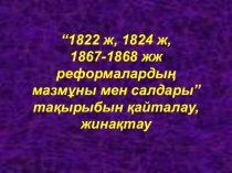 “1822 ж, 1824 ж, 1867-1868 жж реформалардың мазмұны мен салдары” тақырыбын қайталау, жинақтау