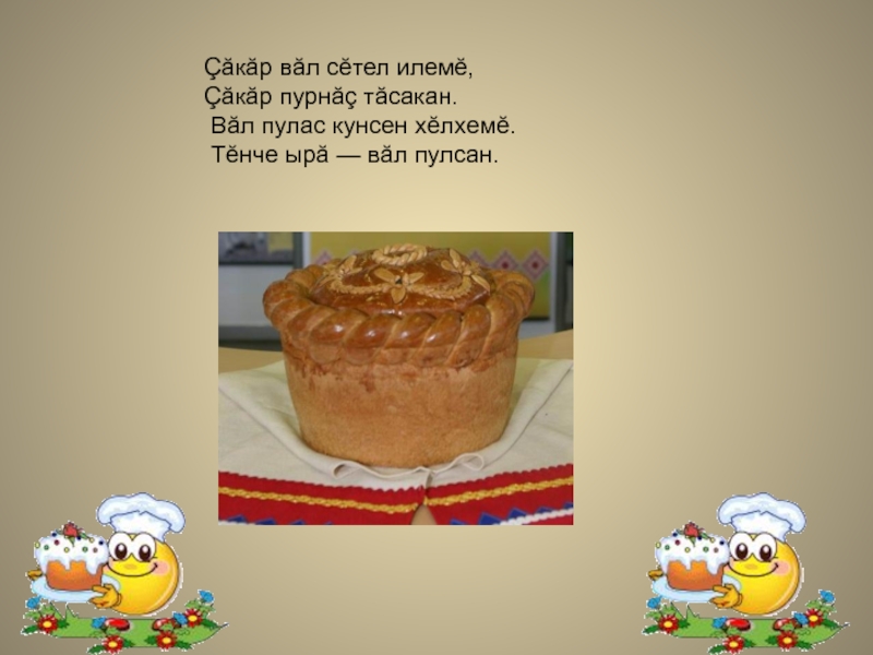 Çăкăр вăл сĕтел илемĕ,Çăкăр пурнăç тăсакан. Вăл пулас кунсен хĕлхемĕ. Тĕнче ырă — вăл пулсан.