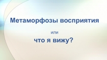 Презентация урока по искусству на тему Метаморфозы восприятия