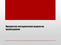 Презентация Предметно-методическая неделя по краеведению
