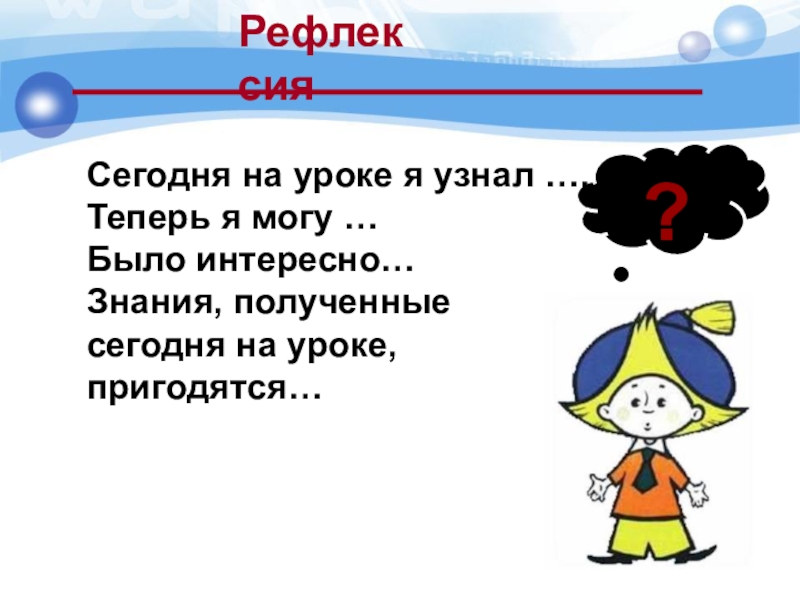 Рефлексия?Сегодня на уроке я узнал ….Теперь я могу …Было интересно…Знания, полученные сегодня на уроке, пригодятся…