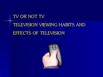 Презентация к уроку TV OR NOT TV. TELEVISION VIEWING HABITS AND THE EFFECTS OF TELEVISION