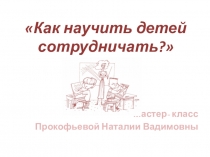 Презентация мастер класса для классных руководителей Как научить детей сотрудничать?
