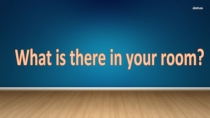 Презентация по английскому языку на тему What is there in your room?