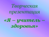 Творческая презентация Я -учитель - здоровья