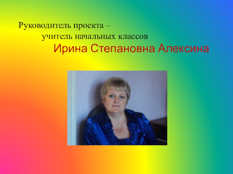 Руководитель проекта –  		учитель начальных классов 			Ирина Степановна Алексина