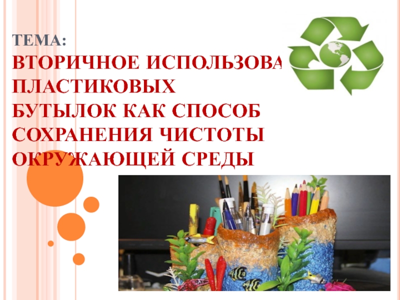Презентация Презентация к экологическому проекту Вторичное использование пластиковых бутылок как способ сохранения чистоты окружающей среды