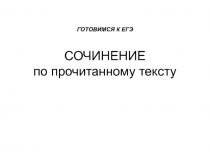 Презентация Готовимся к ЕГЭ. Сочинение по прочитанному тексту