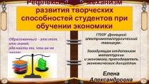 Презентация: Рефлексийный механизм развития творческих способностей студентов при обучении экономики