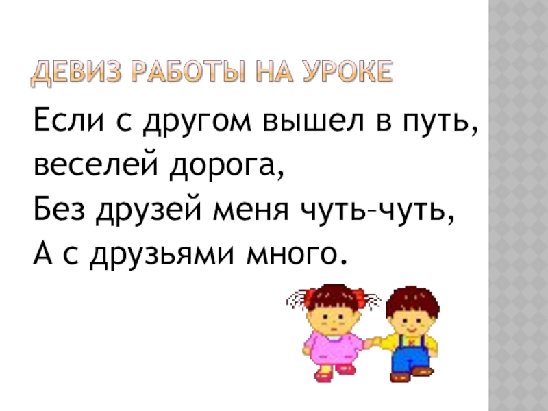 Если с другом вышел в путь,веселей дорога,Без друзей меня чуть–чуть,А с друзьями много.