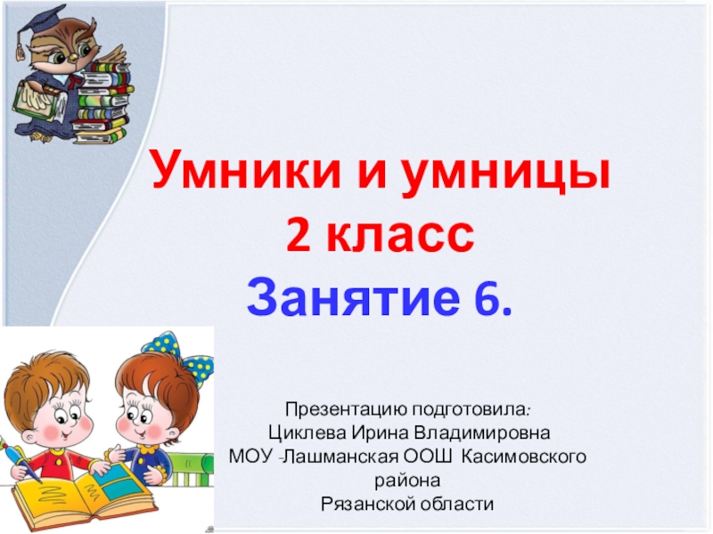 Умники и умницы2 классЗанятие 6.Презентацию подготовила: Циклева Ирина ВладимировнаМОУ -Лашманская ООШ Касимовского района Рязанской области