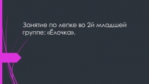 Презентация: Занятие по лепке по 2й младшей группе Ёлочка.