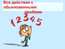 Презентация к уроку  Все действия с обыкновенными дробями
