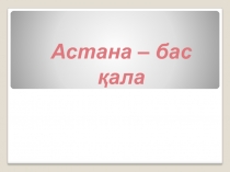 Астана – бас қала Презентация сынып сағаты