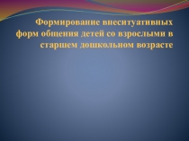 Презентация Формирование внеситуативных форм общения со взрослыми в старшем дошкольном возрасте