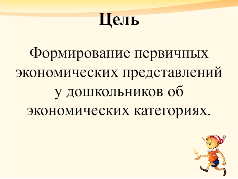 Цель Формирование первичных экономических представлений у дошкольников об экономических категориях.