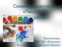 Презентация к семинар-практикуму Песочная игротерапия.
Слайд
1
Семинар
практиум Песочная игротерапия.
Изготовление цветного песка. 

Поделки
из цветного песка с детьми 4-7 лет.
Цель
семинар-практикума: 

познакомить
педагогов с опытом использования техник