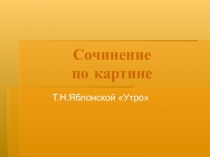 Презентация по русскому языку на тему Сочинение по картине Т.Н. Яблонской Утро (6 кл)