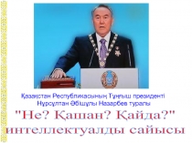 Презентация по историй на тему Қазақстан Республикасының Тұңғыш Президенті Н.Ә.Назарбаев туралы Не? Қашан? Қайда? интеллектуалды - танымдық сайысы