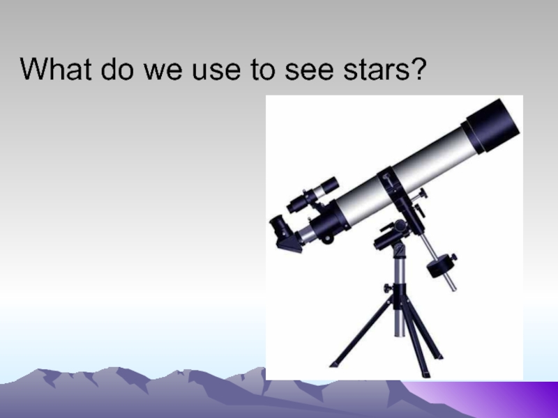 What do we use to see stars?