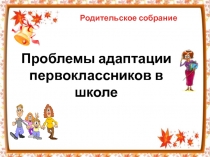 Родительское собрание Проблемы адаптации первоклассников в школе
