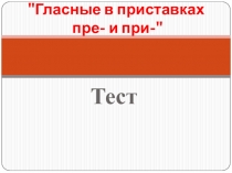 ПРЕЗЕНТАЦИЯ ПО РУССКОМУ ЯЗЫКУ ТЕСТ.ГЛАСНЫЕ В ПРИСТАВКАХ ПРЕ- И ПРИ- ( 6 КЛАСС)