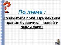 Презентация по физике на тему Применение правил буравчика, правой и левой руки