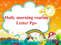 Презентация по английскому языку на тему Daily morning routine. Letter Pp