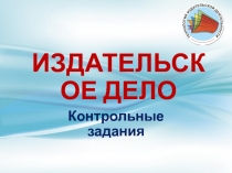 ПРЕЗЕНТАЦИЯ КОНТРОЛЬНЫХ ЗАДАНИЙ ПО КУРСУ ИЗДАТЕЛЬСКОЕ ДЕЛО