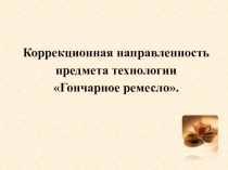 Презентация Коррекционная направленность предмета технологии Гончарное дело.