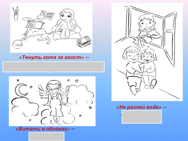 «Тянуть кота за хвост» —надолго затягивать какое-либо решение или дело.«Не разлей вода» —дружные ребята.«Витать в облаках» —