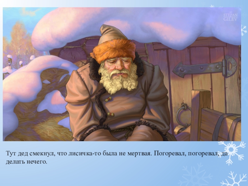 Тут дед смекнул, что лисичка-то была не мертвая. Погоревал, погоревал, да делать нечего.