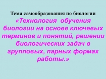 Тема самооразованияТехнология обучения биологии на основе ключевых терминов и понятий, решении биологических задач в групповых, парных формах работы