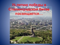 Презентация 75-летию победы в Сталинградской битве посвящается...